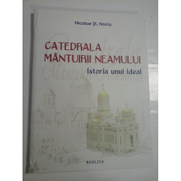 CATEDRALA MANTUIRII NEAMULUI - ISTORIA UNUI IDEAL - NICOLAE ST. NOICA CATEDRALA MANTUIRII NEAMULUI - ISTORIA UNUI IDEAL - NICOLAE ST. NOICA